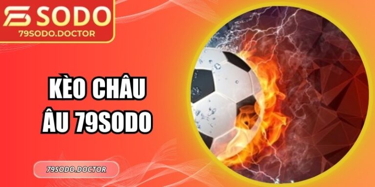Kèo Châu Âu 79Sodo: Cách Chơi, Ưu Điểm Và Dạng Cược Phổ Biến